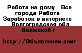 Работа на дому - Все города Работа » Заработок в интернете   . Волгоградская обл.,Волжский г.